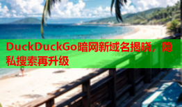 DuckDuckGo暗网新域名揭晓，隐私搜索再升级