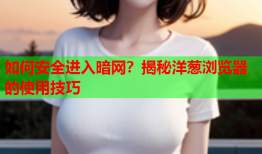 如何安全进入暗网？揭秘洋葱浏览器的使用技巧