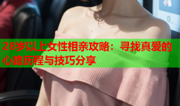 28岁以上女性相亲攻略：寻找真爱的心路历程与技巧分享