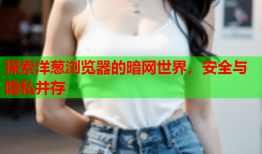 探索洋葱浏览器的暗网世界，安全与隐私并存