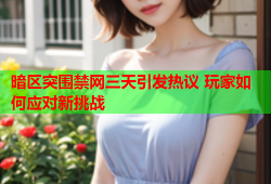 暗区突围禁网三天引发热议 玩家如何应对新挑战