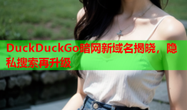 DuckDuckGo暗网新域名揭晓，隐私搜索再升级