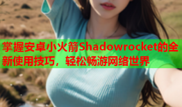 掌握安卓小火箭Shadowrocket的全新使用技巧，轻松畅游网络世界