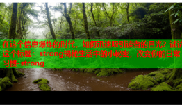 在这个信息爆炸的时代，如何迅速吸引读者的目光？试试这个标题：strong揭秘生活中的小秘密，改变你的日常习惯-strong