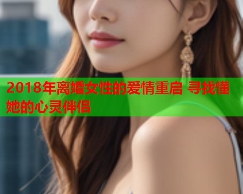 2018年离婚女性的爱情重启 寻找懂她的心灵伴侣