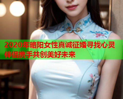 2020年略阳女性真诚征婚寻找心灵伴侣携手共创美好未来