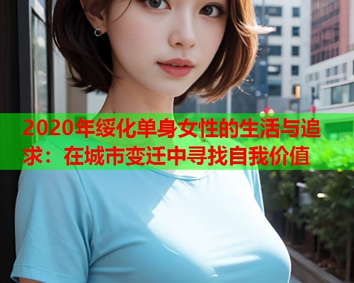 2020年绥化单身女性的生活与追求：在城市变迁中寻找自我价值