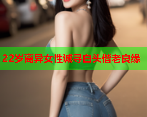 22岁离异女性诚寻白头偕老良缘