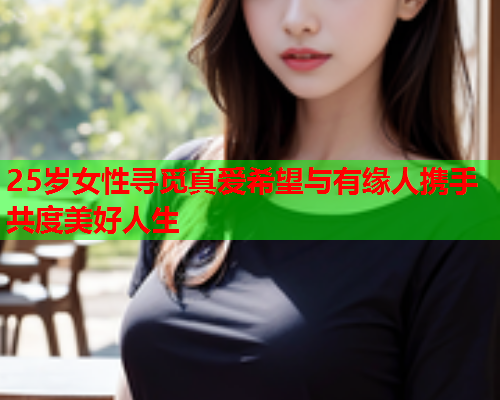 25岁女性寻觅真爱希望与有缘人携手共度美好人生