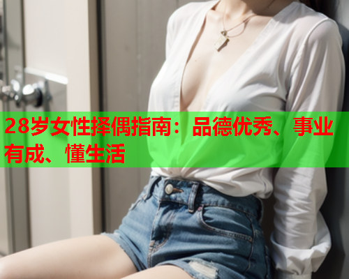 28岁女性择偶指南：品德优秀、事业有成、懂生活