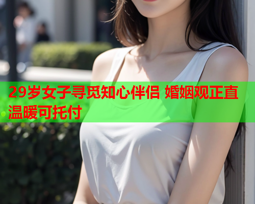 29岁女子寻觅知心伴侣 婚姻观正直温暖可托付