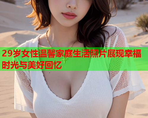 29岁女性温馨家庭生活照片展现幸福时光与美好回忆