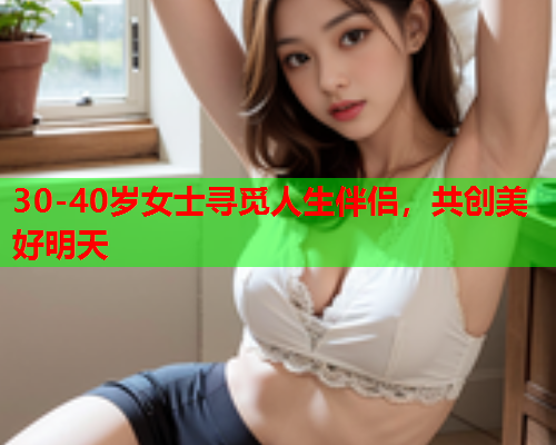 30-40岁女士寻觅人生伴侣，共创美好明天