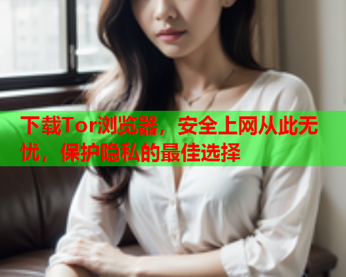 下载Tor浏览器，安全上网从此无忧，保护隐私的最佳选择