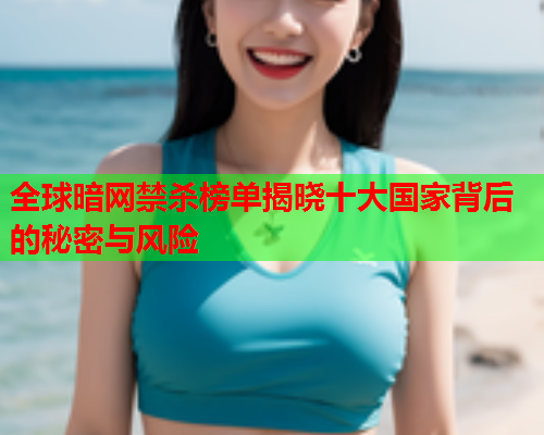 全球暗网禁杀榜单揭晓十大国家背后的秘密与风险