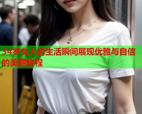 34岁女人的生活瞬间展现优雅与自信的美丽旅程