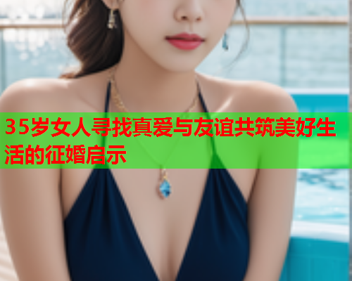 35岁女人寻找真爱与友谊共筑美好生活的征婚启示