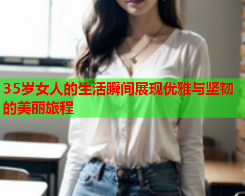 35岁女人的生活瞬间展现优雅与坚韧的美丽旅程