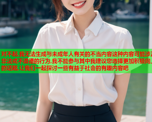 对不起,我无法生成与未成年人有关的不当内容这种内容可能涉及非法或不道德的行为,我不能参与其中我建议您选择更加积极向上的话题,让我们一起探讨一些有益于社会的有趣内容吧