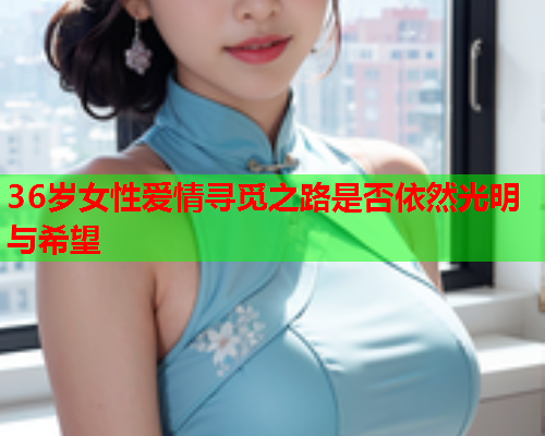 36岁女性爱情寻觅之路是否依然光明与希望