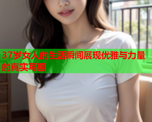 37岁女人的生活瞬间展现优雅与力量的真实写照