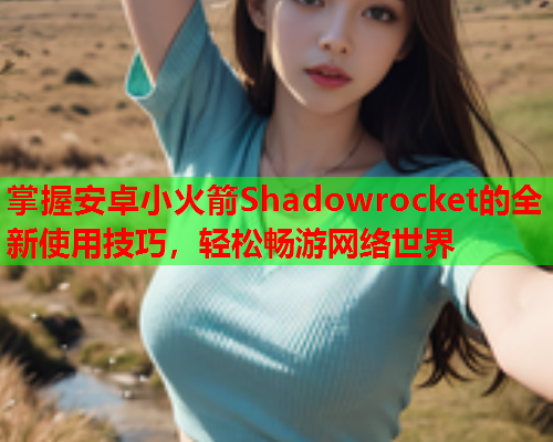 掌握安卓小火箭Shadowrocket的全新使用技巧，轻松畅游网络世界