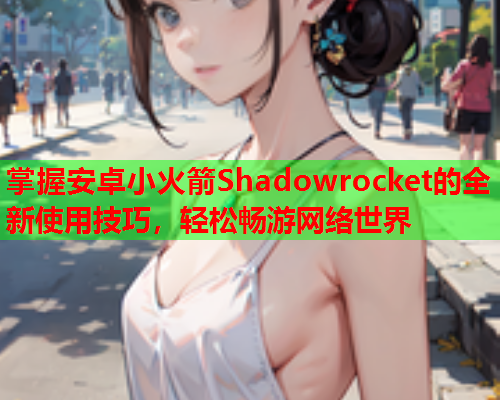 掌握安卓小火箭Shadowrocket的全新使用技巧，轻松畅游网络世界