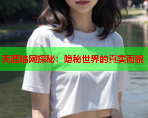 天涯暗网探秘：隐秘世界的真实面貌