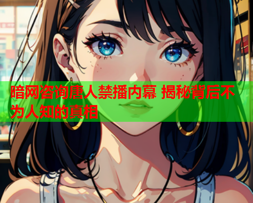 暗网咨询唐人禁播内幕 揭秘背后不为人知的真相
