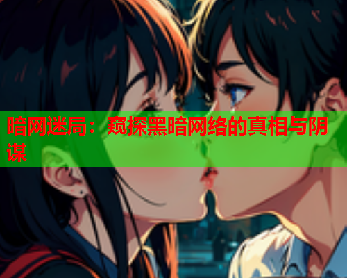 暗网迷局：窥探黑暗网络的真相与阴谋