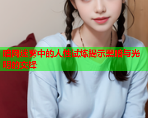 暗网迷雾中的人性试炼揭示黑暗与光明的交锋