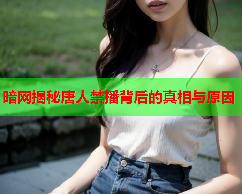 暗网揭秘唐人禁播背后的真相与原因