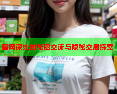 暗网深处的秘密交流与隐秘交易探索