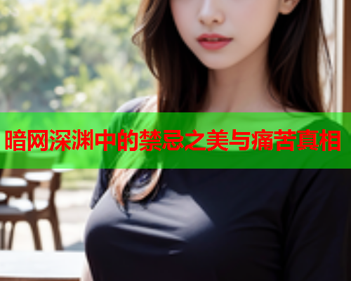 暗网深渊中的禁忌之美与痛苦真相