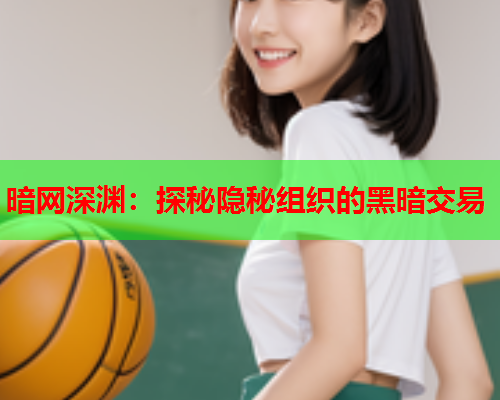 暗网深渊：探秘隐秘组织的黑暗交易