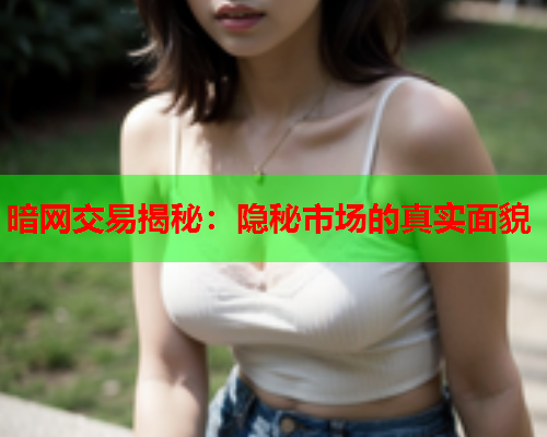 暗网交易揭秘：隐秘市场的真实面貌