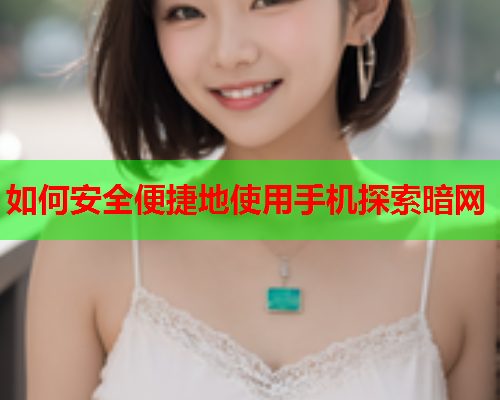 如何安全便捷地使用手机探索暗网