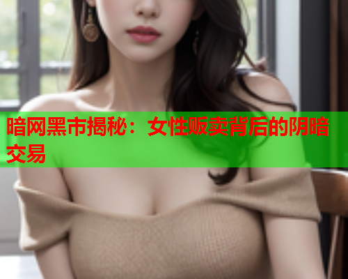 暗网黑市揭秘：女性贩卖背后的阴暗交易