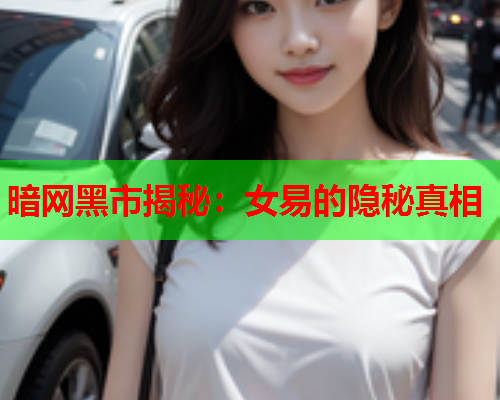 暗网黑市揭秘：女易的隐秘真相