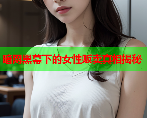 暗网黑幕下的女性贩卖真相揭秘