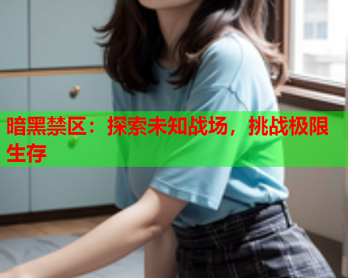 暗黑禁区：探索未知战场，挑战极限生存