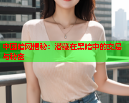 中国暗网揭秘：潜藏在黑暗中的交易与秘密