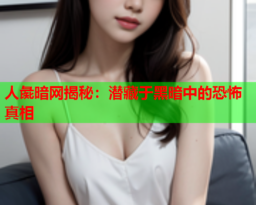 人彘暗网揭秘：潜藏于黑暗中的恐怖真相