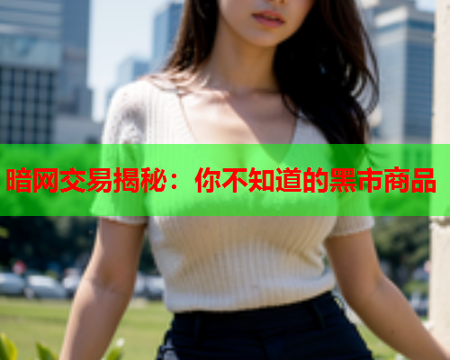 暗网交易揭秘：你不知道的黑市商品