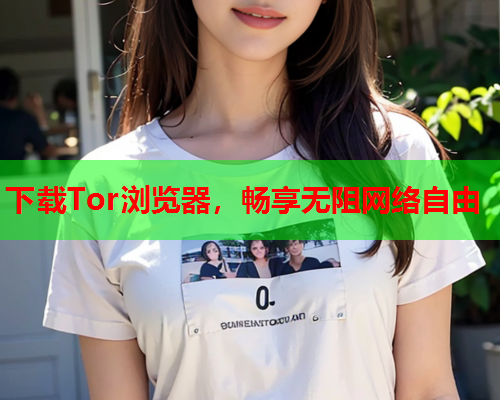 下载Tor浏览器，畅享无阻网络自由