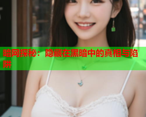 暗网探秘：隐藏在黑暗中的真相与陷阱