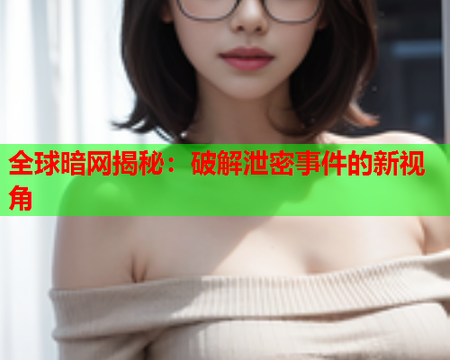 全球暗网揭秘：破解泄密事件的新视角