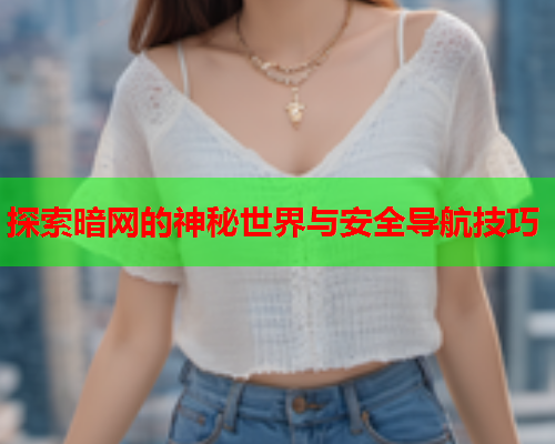 探索暗网的神秘世界与安全导航技巧