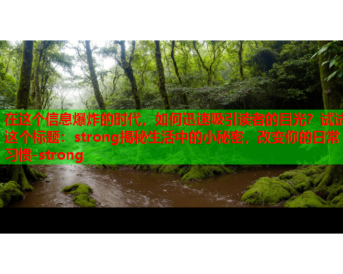 在这个信息爆炸的时代，如何迅速吸引读者的目光？试试这个标题：strong揭秘生活中的小秘密，改变你的日常习惯-strong