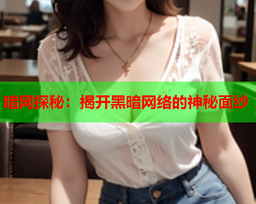 暗网探秘：揭开黑暗网络的神秘面纱